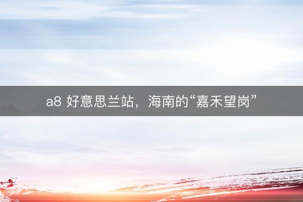 a8 好意思兰站，海南的“嘉禾望岗”