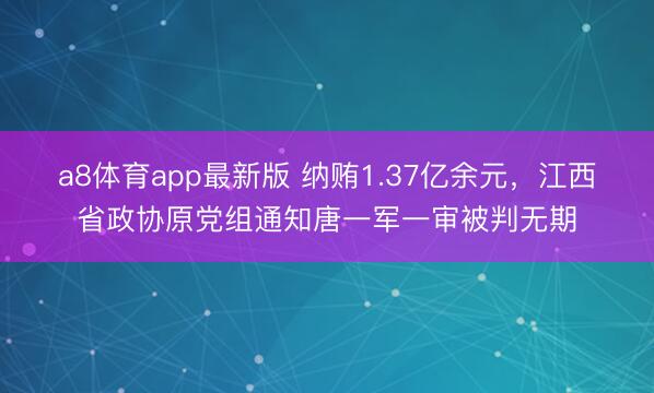 a8体育app最新版 纳贿1.37亿余元，江西省政协原党组通知唐一军一审被判无期