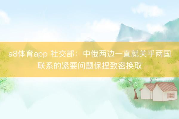 a8体育app 社交部：中俄两边一直就关乎两国联系的紧要问题保捏致密换取
