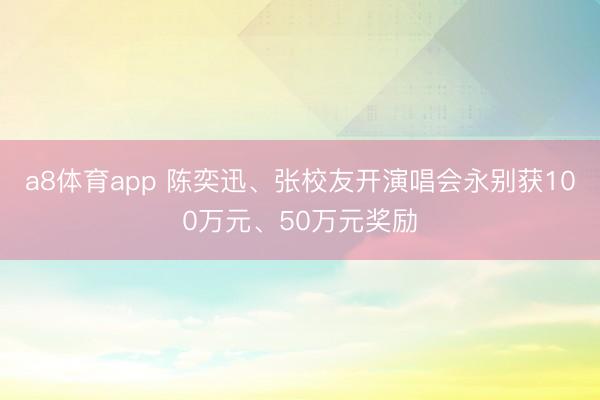 a8体育app 陈奕迅、张校友开演唱会永别获100万元、50万元奖励