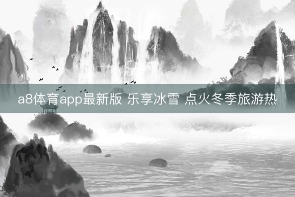 a8体育app最新版 乐享冰雪 点火冬季旅游热