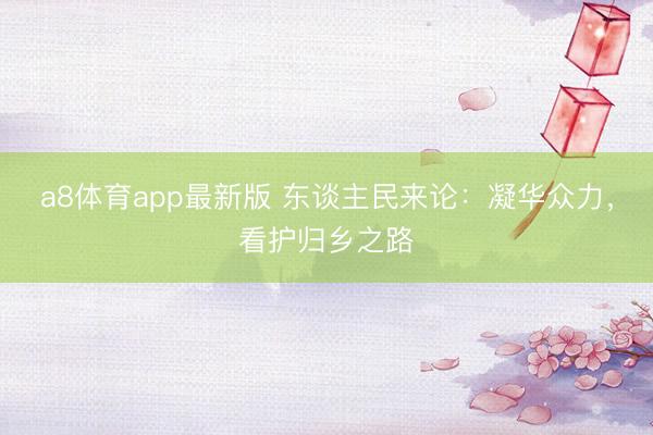 a8体育app最新版 东谈主民来论：凝华众力，看护归乡之路