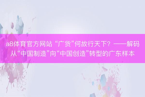 a8体育官方网站 “广货”何故行天下？——解码从“中国制造”向“中国创造”转型的广东样本