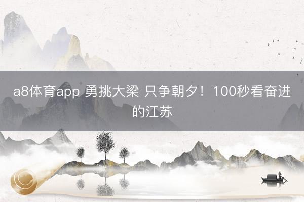 a8体育app 勇挑大梁 只争朝夕！100秒看奋进的江苏