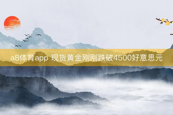 a8体育app 现货黄金刚刚跌破4500好意思元
