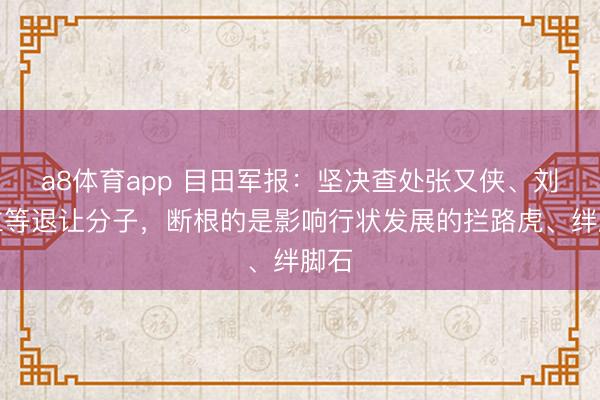 a8体育app 目田军报：坚决查处张又侠、刘振立等退让分子，断根的是影响行状发展的拦路虎、绊脚石