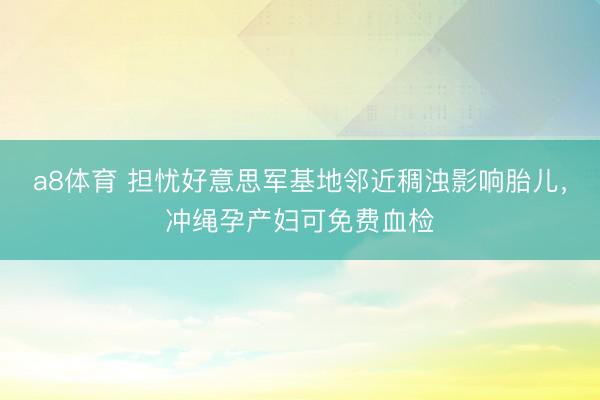 a8体育 担忧好意思军基地邻近稠浊影响胎儿，冲绳孕产妇可免费血检