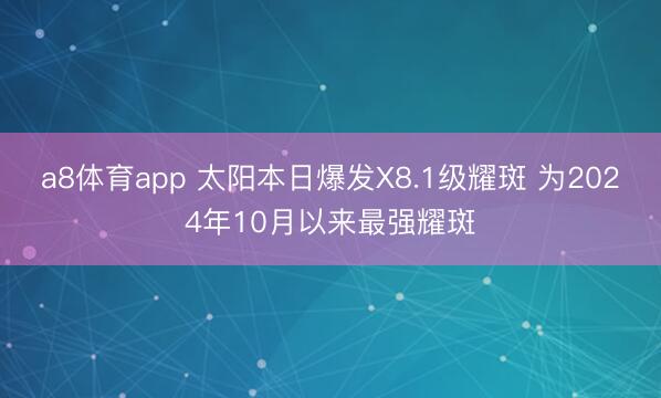 a8体育app 太阳本日爆发X8.1级耀斑 为2024年10月以来最强耀斑