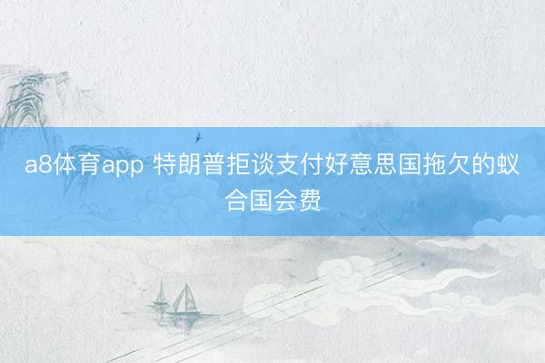 a8体育app 特朗普拒谈支付好意思国拖欠的蚁合国会费