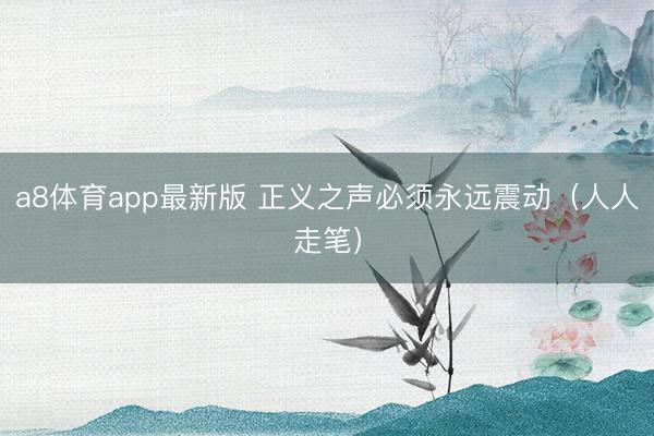 a8体育app最新版 正义之声必须永远震动（人人走笔）