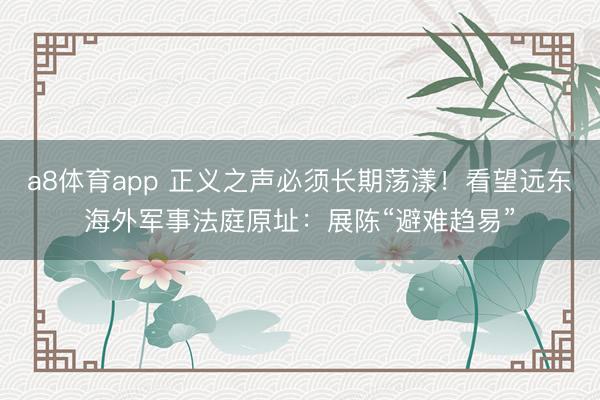 a8体育app 正义之声必须长期荡漾！看望远东海外军事法庭原址：展陈“避难趋易”