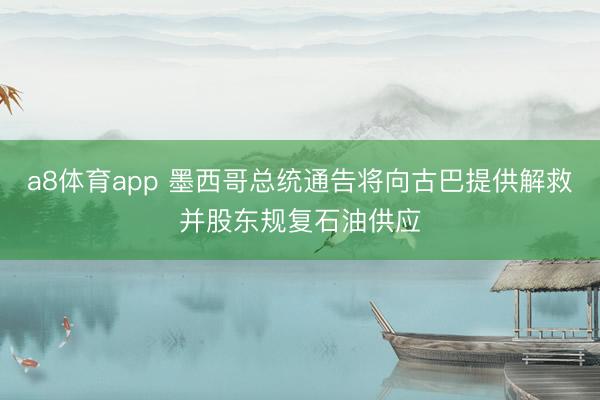a8体育app 墨西哥总统通告将向古巴提供解救并股东规复石油供应
