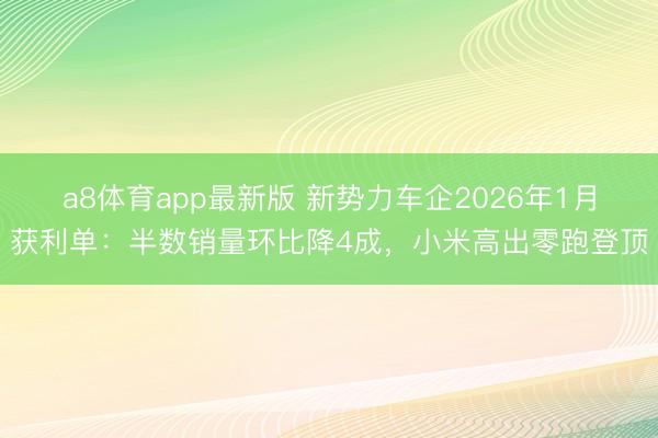 a8体育app最新版 新势力车企2026年1月获利单：半数销量环比降4成，小米高出零跑登顶