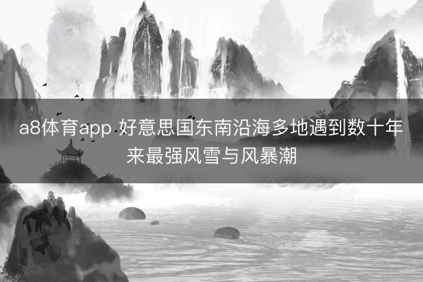 a8体育app 好意思国东南沿海多地遇到数十年来最强风雪与风暴潮