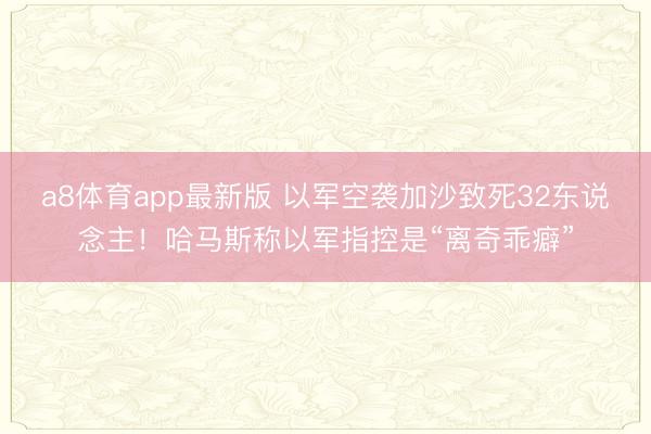 a8体育app最新版 以军空袭加沙致死32东说念主！哈马斯称以军指控是“离奇乖癖”