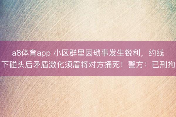 a8体育app 小区群里因琐事发生锐利,约线下碰头后矛盾激化须眉将对方捅死!警方:已刑拘