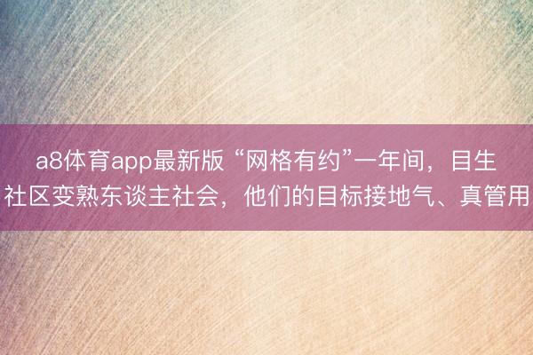 a8体育app最新版 “网格有约”一年间，目生社区变熟东谈主社会，他们的目标接地气、真管用