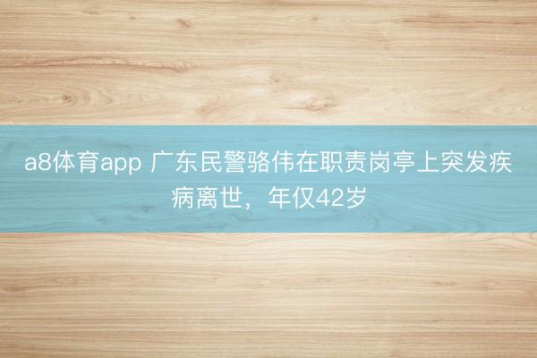 a8体育app 广东民警骆伟在职责岗亭上突发疾病离世，年仅42岁