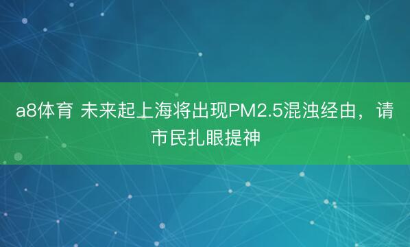 a8体育 未来起上海将出现PM2.5混浊经由，请市民扎眼提神