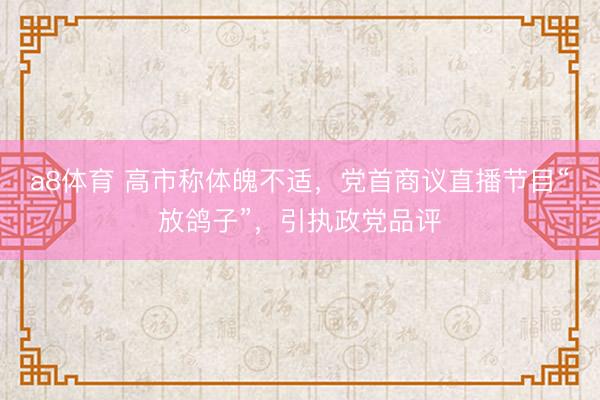 a8体育 高市称体魄不适，党首商议直播节目“放鸽子”，引执政党品评