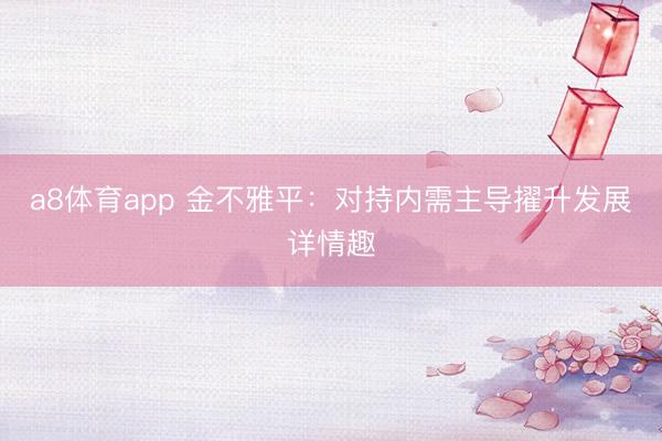 a8体育app 金不雅平:对持内需主导擢升发展详情趣