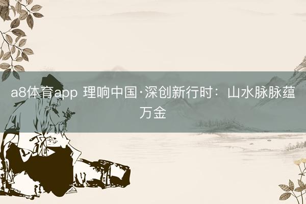 a8体育app 理响中国·深创新行时:山水脉脉蕴万金