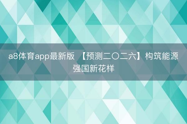 a8体育app最新版 【预测二〇二六】构筑能源强国新花样