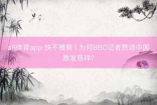 a8体育app 快不雅察 | 为何BBC记者赞颂中国激发慈祥？