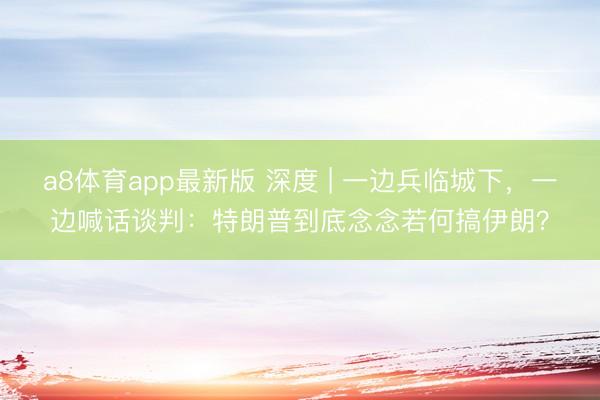 a8体育app最新版 深度 | 一边兵临城下，一边喊话谈判：特朗普到底念念若何搞伊朗？