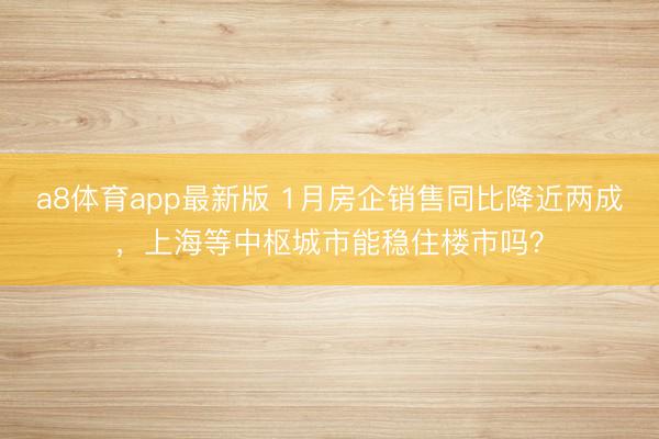 a8体育app最新版 1月房企销售同比降近两成，上海等中枢城市能稳住楼市吗？