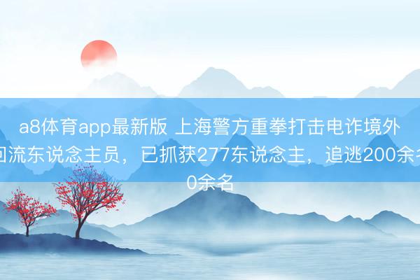 a8体育app最新版 上海警方重拳打击电诈境外回流东说念主员，已抓获277东说念主，追逃200余名