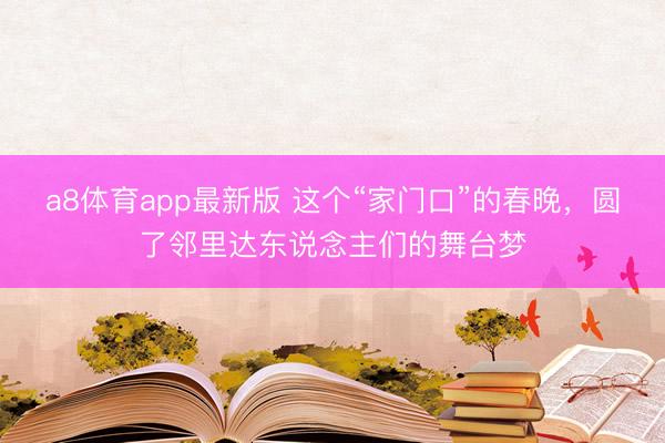 a8体育app最新版 这个“家门口”的春晚,圆了邻里达东说念主们的舞台梦