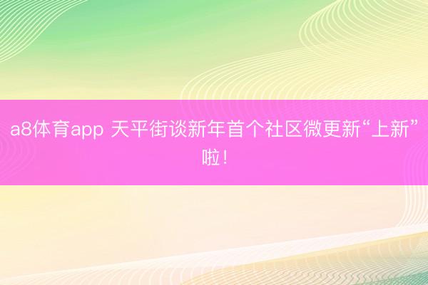 a8体育app 天平街谈新年首个社区微更新“上新”啦！