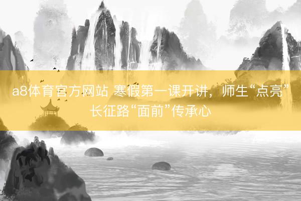 a8体育官方网站 寒假第一课开讲，师生“点亮”长征路“面前”传承心