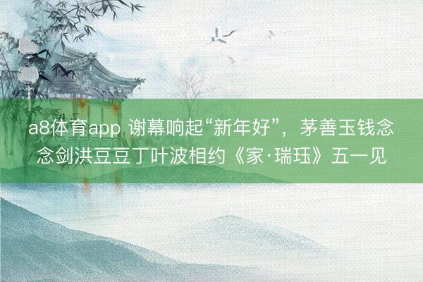 a8体育app 谢幕响起“新年好”，茅善玉钱念念剑洪豆豆丁叶波相约《家·瑞珏》五一见