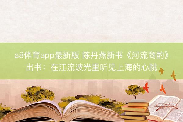 a8体育app最新版 陈丹燕新书《河流商酌》出书：在江流波光里听见上海的心跳