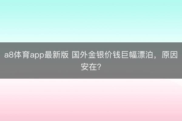 a8体育app最新版 国外金银价钱巨幅漂泊，原因安在？
