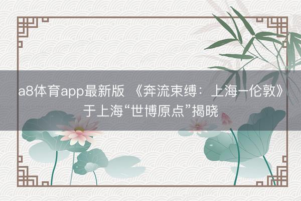 a8体育app最新版 《奔流束缚：上海–伦敦》于上海“世博原点”揭晓