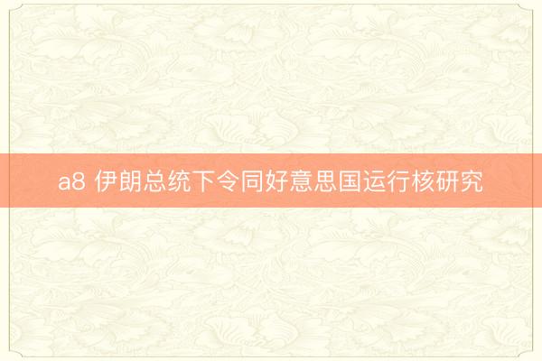 a8 伊朗总统下令同好意思国运行核研究