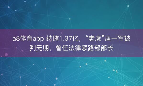 a8体育app 纳贿1.37亿,“老虎”唐一军被判无期,曾任法律领路部部长