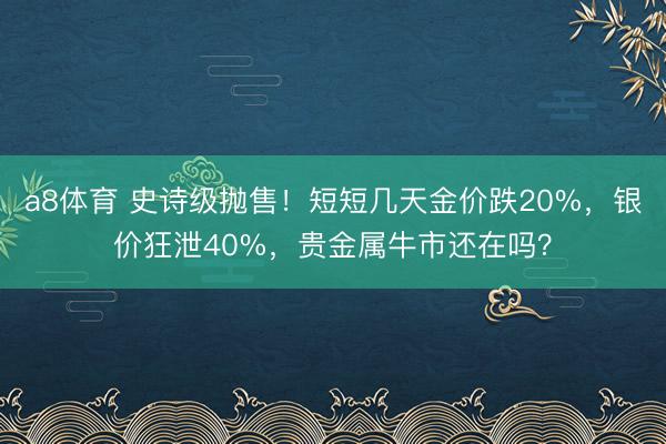 a8体育 史诗级抛售!短短几天金价跌20%,银价狂泄40%,贵金属牛市还在吗?