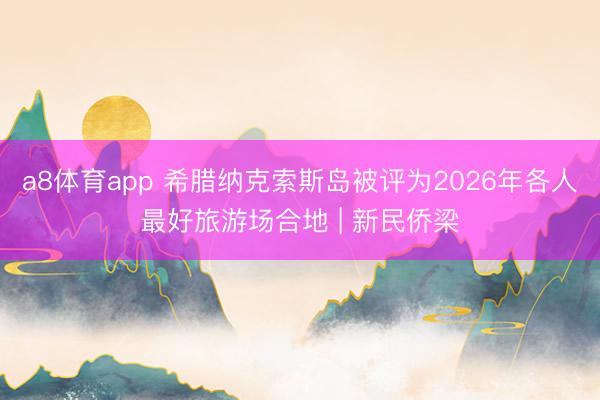 a8体育app 希腊纳克索斯岛被评为2026年各人最好旅游场合地 | 新民侨梁