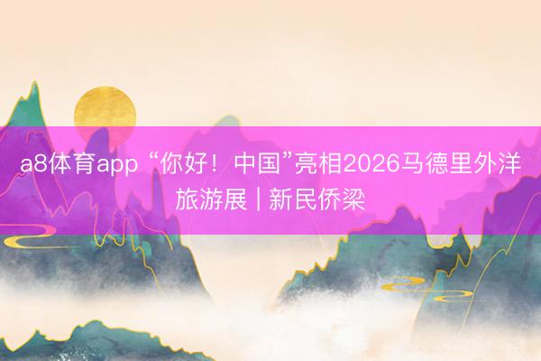 a8体育app “你好！中国”亮相2026马德里外洋旅游展 | 新民侨梁