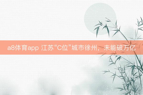 a8体育app 江苏“C位”城市徐州，未能破万亿
