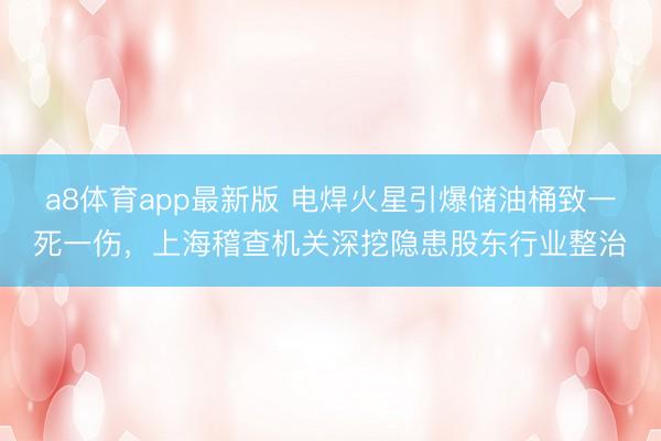 a8体育app最新版 电焊火星引爆储油桶致一死一伤,上海稽查机关深挖隐患股东行业整治