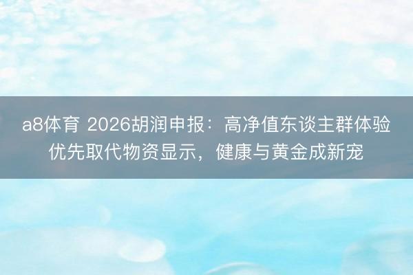a8体育 2026胡润申报：高净值东谈主群体验优先取代物资显示，健康与黄金成新宠​