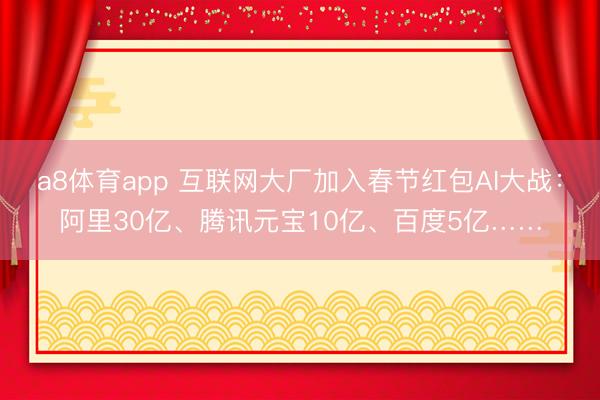 a8体育app 互联网大厂加入春节红包AI大战：阿里30亿、腾讯元宝10亿、百度5亿……