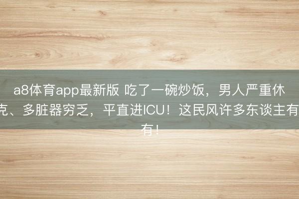 a8体育app最新版 吃了一碗炒饭，男人严重休克、多脏器穷乏，平直进ICU！这民风许多东谈主有！