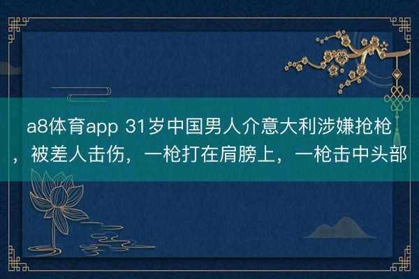 a8体育app 31岁中国男人介意大利涉嫌抢枪，被差人击伤，一枪打在肩膀上，一枪击中头部