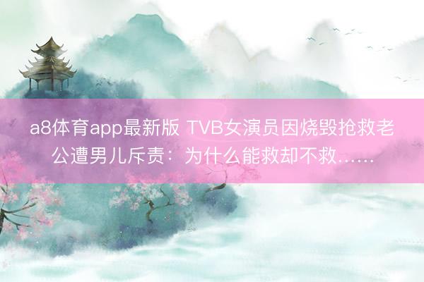 a8体育app最新版 TVB女演员因烧毁抢救老公遭男儿斥责：为什么能救却不救……